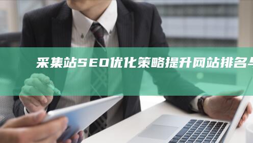 采集站SEO优化策略：提升网站排名与流量