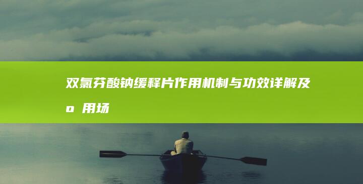 双氯芬酸钠缓释片：作用机制与功效详解及应用场景解析